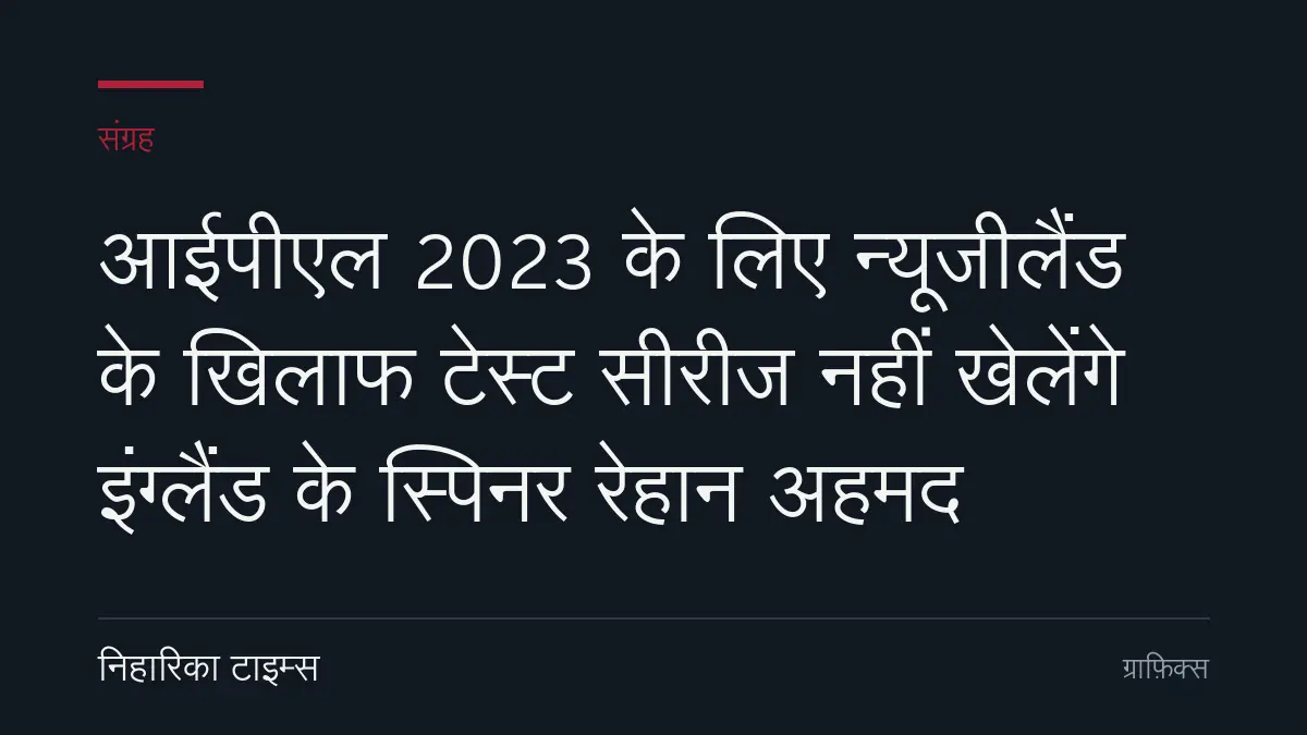 आईपीएल 2023 के लिए न्यूजीलैंड के खिलाफ टेस्ट सीरीज नहीं खेलेंगे इंग्लैंड के स्पिनर रेहान अहमद