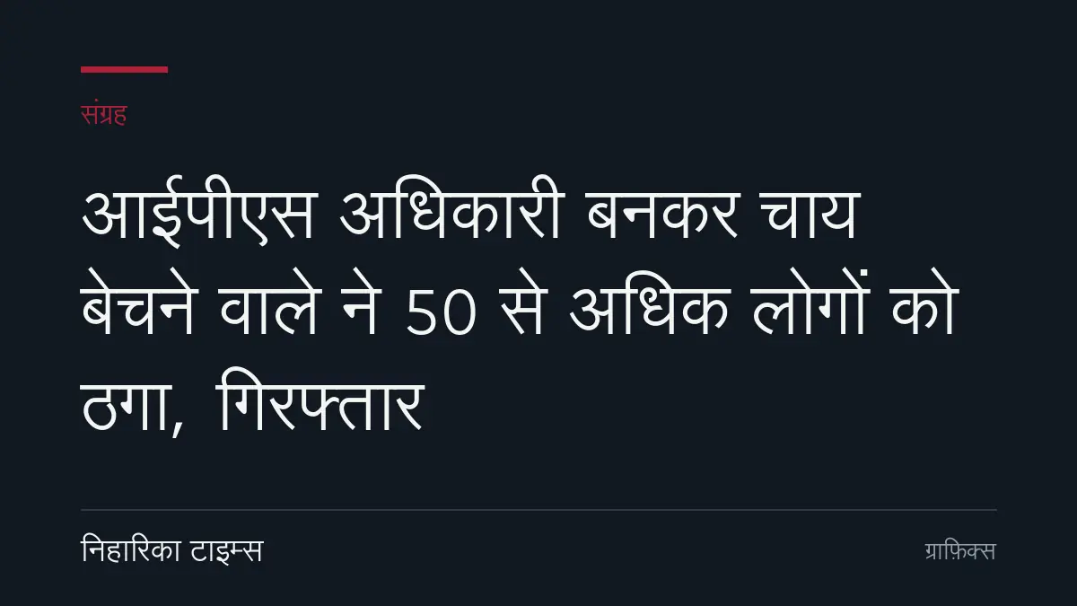 आईपीएस अधिकारी बनकर चाय बेचने वाले ने 50 से अधिक लोगों को ठगा, गिरफ्तार