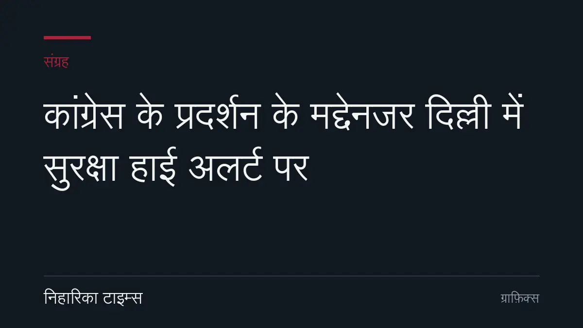 कांग्रेस के प्रदर्शन के मद्देनजर दिल्ली में सुरक्षा हाई अलर्ट पर