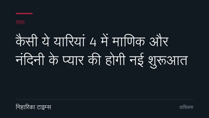 कैसी ये यारियां 4 में माणिक और नंदिनी के प्यार की होगी नई शुरूआत