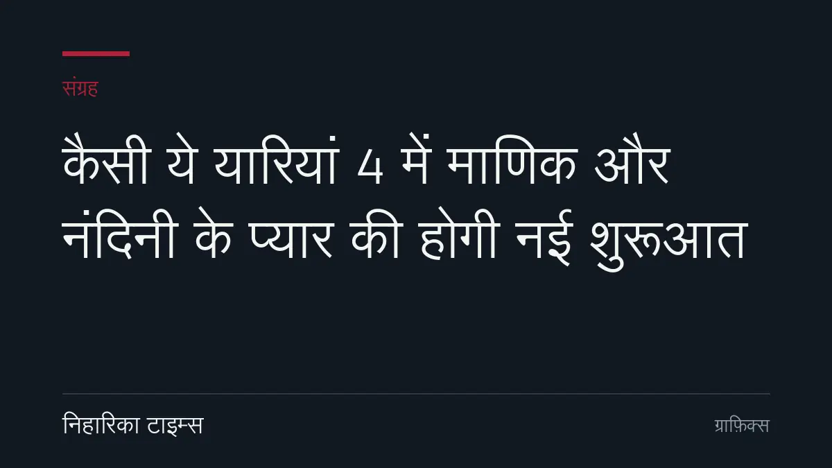 कैसी ये यारियां 4 में माणिक और नंदिनी के प्यार की होगी नई शुरूआत