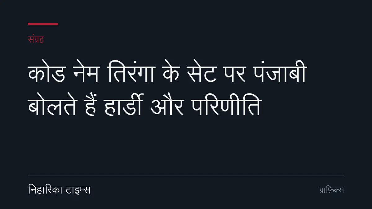 कोड नेम तिरंगा के सेट पर पंजाबी बोलते हैं हार्डी और परिणीति