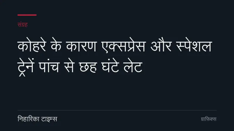 कोहरे के कारण एक्सप्रेस और स्पेशल ट्रेनें पांच से छह घंटे लेट