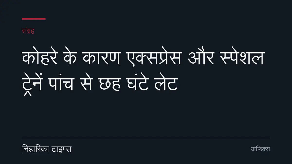 कोहरे के कारण एक्सप्रेस और स्पेशल ट्रेनें पांच से छह घंटे लेट