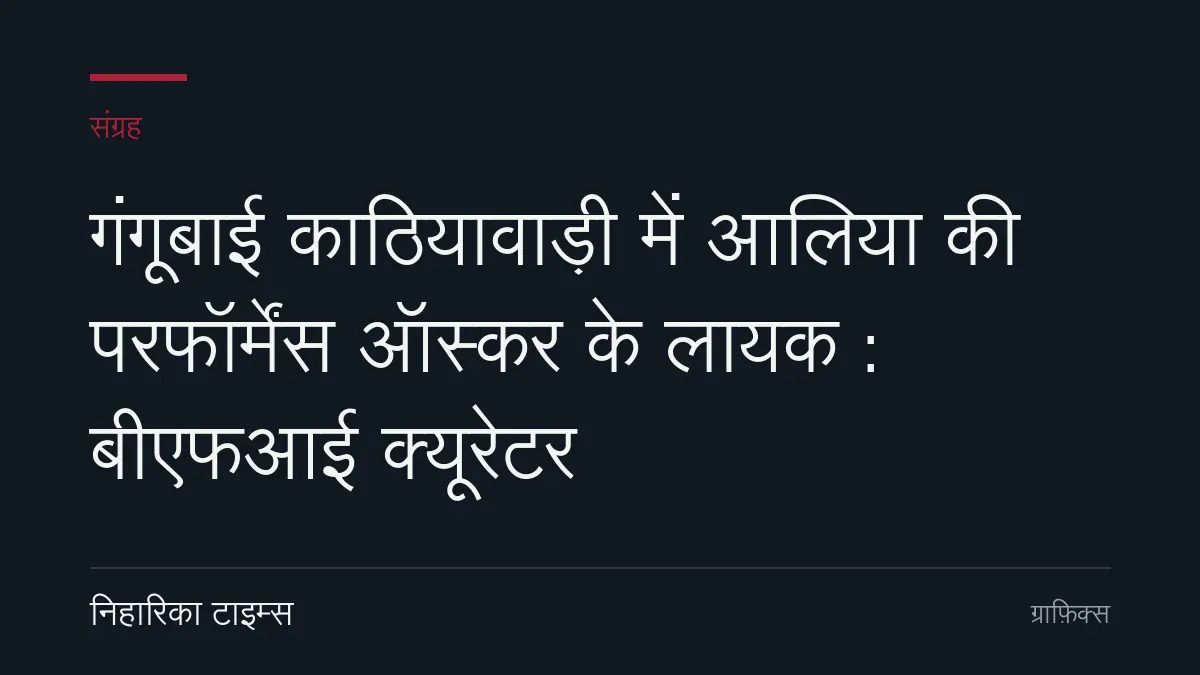 गंगूबाई काठियावाड़ी में आलिया की परफॉर्मेंस ऑस्कर के लायक : बीएफआई क्यूरेटर