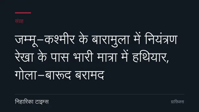 जम्मू-कश्मीर के बारामुला में नियंत्रण रेखा के पास भारी मात्रा में हथियार, गोला-बारूद बरामद