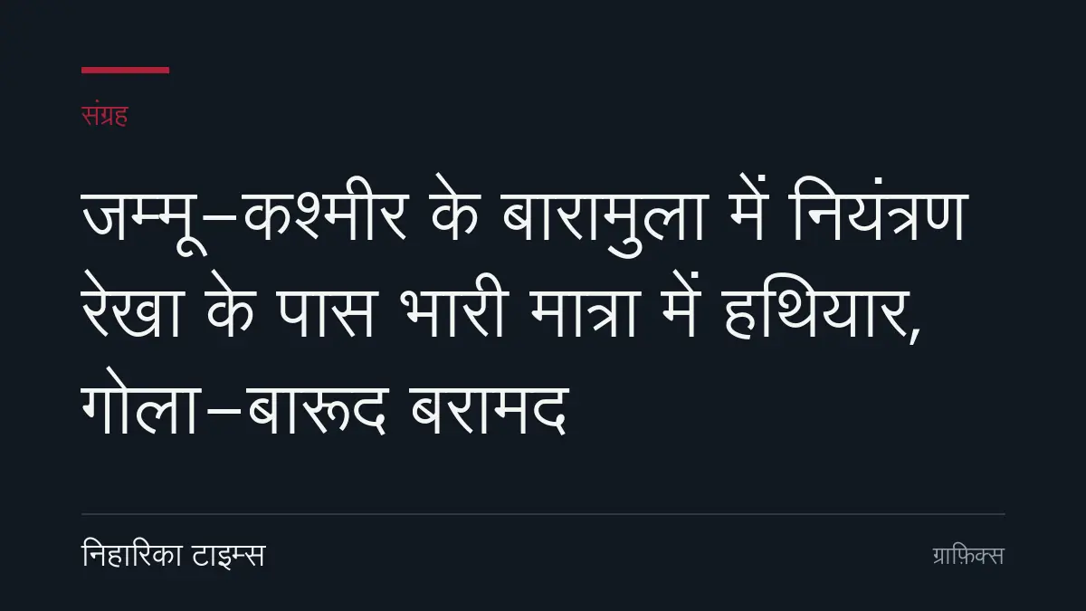 जम्मू-कश्मीर के बारामुला में नियंत्रण रेखा के पास भारी मात्रा में हथियार, गोला-बारूद बरामद