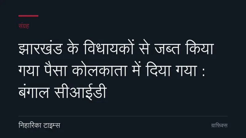 झारखंड के विधायकों से जब्त किया गया पैसा कोलकाता में दिया गया : बंगाल सीआईडी
