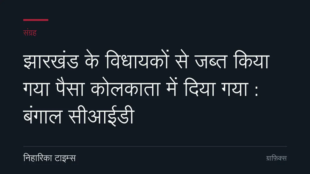 झारखंड के विधायकों से जब्त किया गया पैसा कोलकाता में दिया गया : बंगाल सीआईडी