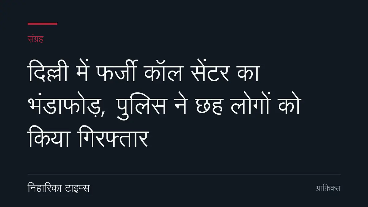 दिल्ली में फर्जी कॉल सेंटर का भंडाफोड़, पुलिस ने छह लोगों को किया गिरफ्तार