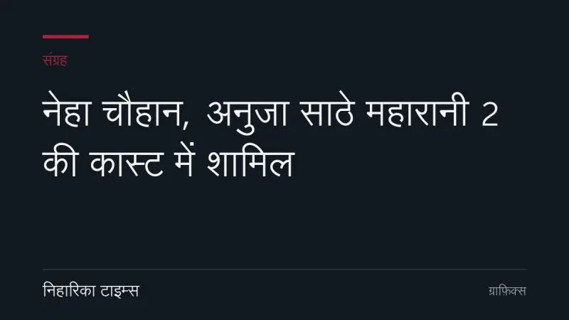 नेहा चौहान, अनुजा साठे महारानी 2 की कास्ट में शामिल