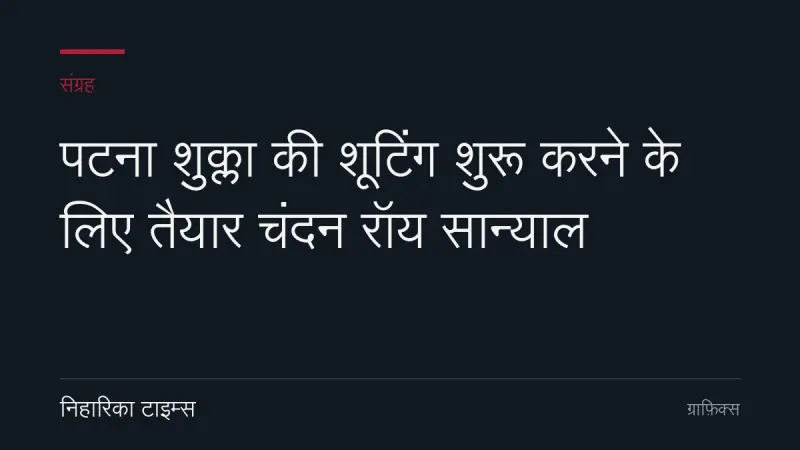 पटना शुक्ला की शूटिंग शुरू करने के लिए तैयार चंदन रॉय सान्याल
