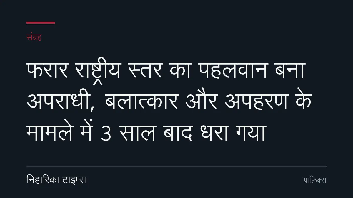 फरार राष्ट्रीय स्तर का पहलवान बना अपराधी, बलात्कार और अपहरण के मामले में 3 साल बाद धरा गया