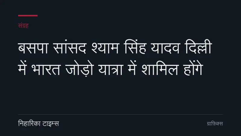बसपा सांसद श्याम सिंह यादव दिल्ली में भारत जोड़ो यात्रा में शामिल होंगे