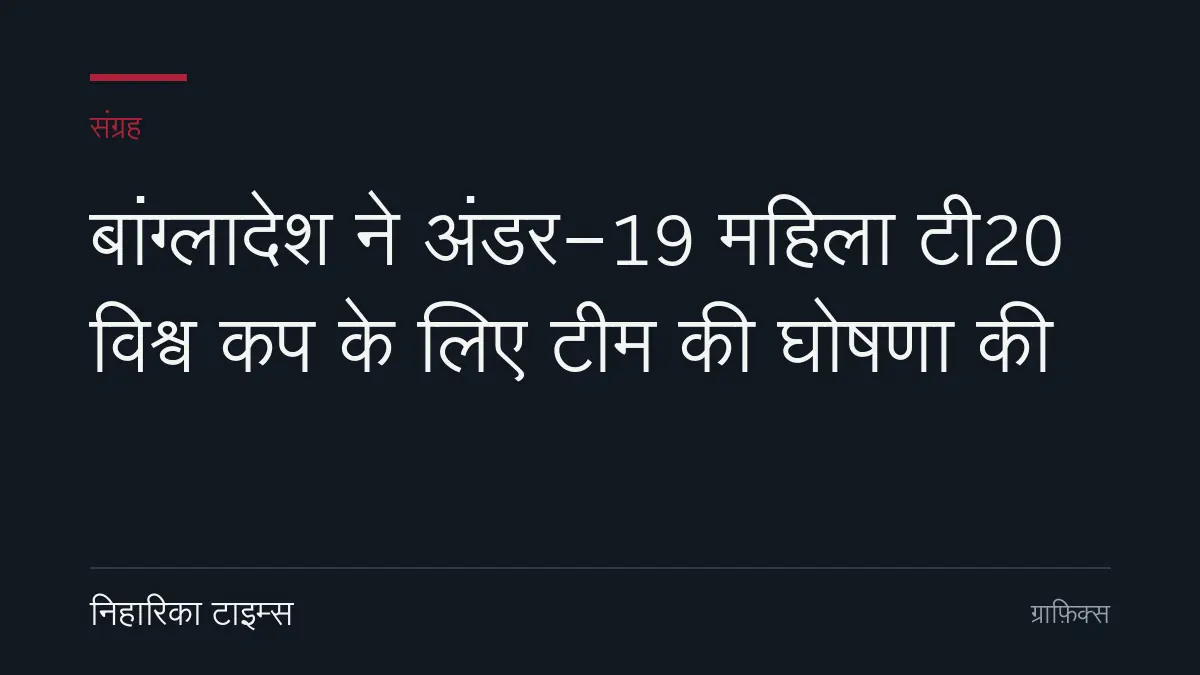 बांग्लादेश ने अंडर-19 महिला टी20 विश्व कप के लिए टीम की घोषणा की