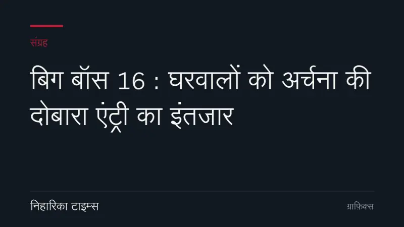 बिग बॉस 16 : घरवालों को अर्चना की दोबारा एंट्री का इंतजार