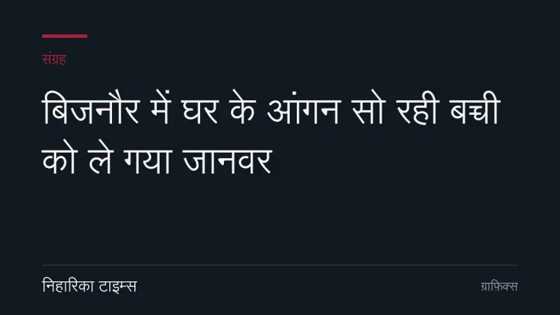 बिजनौर में घर के आंगन सो रही बच्ची को ले गया जानवर