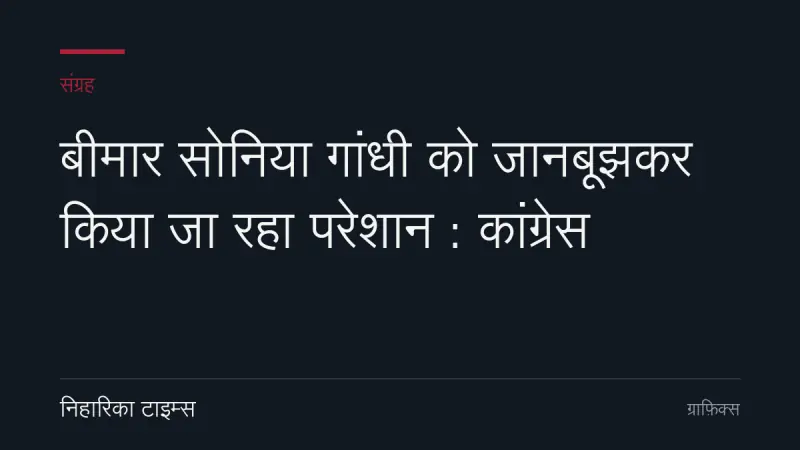 बीमार सोनिया गांधी को जानबूझकर किया जा रहा परेशान : कांग्रेस
