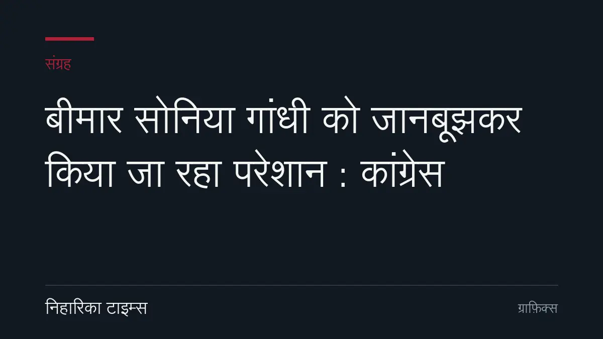 बीमार सोनिया गांधी को जानबूझकर किया जा रहा परेशान : कांग्रेस