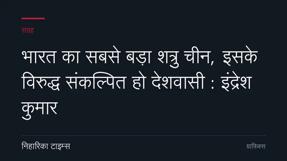 भारत का सबसे बड़ा शत्रु चीन, इसके विरुद्ध संकल्पित हो देशवासी : इंद्रेश कुमार