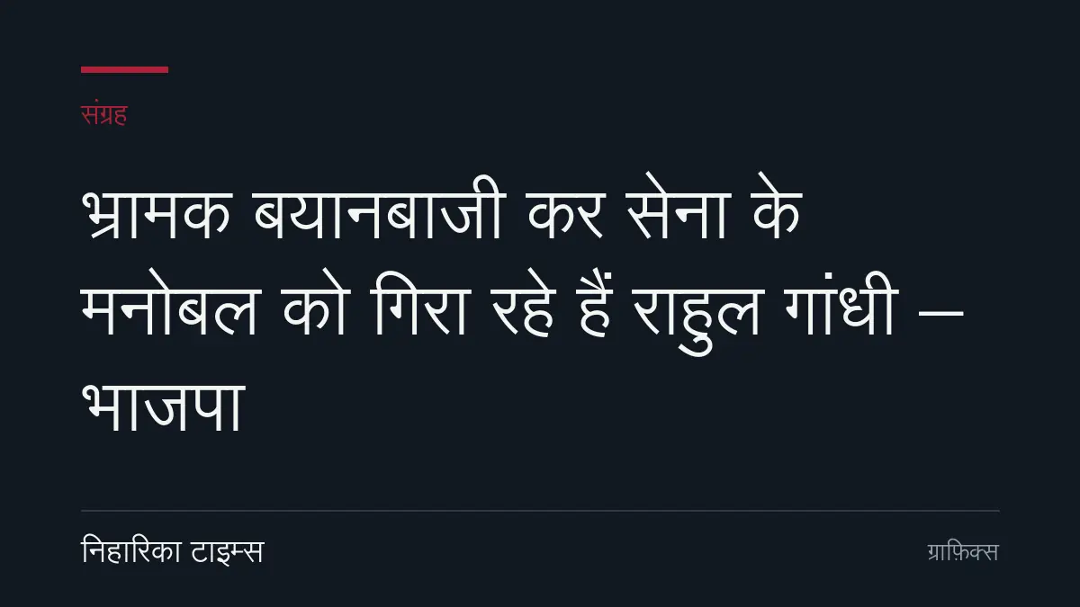 भ्रामक बयानबाजी कर सेना के मनोबल को गिरा रहे हैं राहुल गांधी – भाजपा