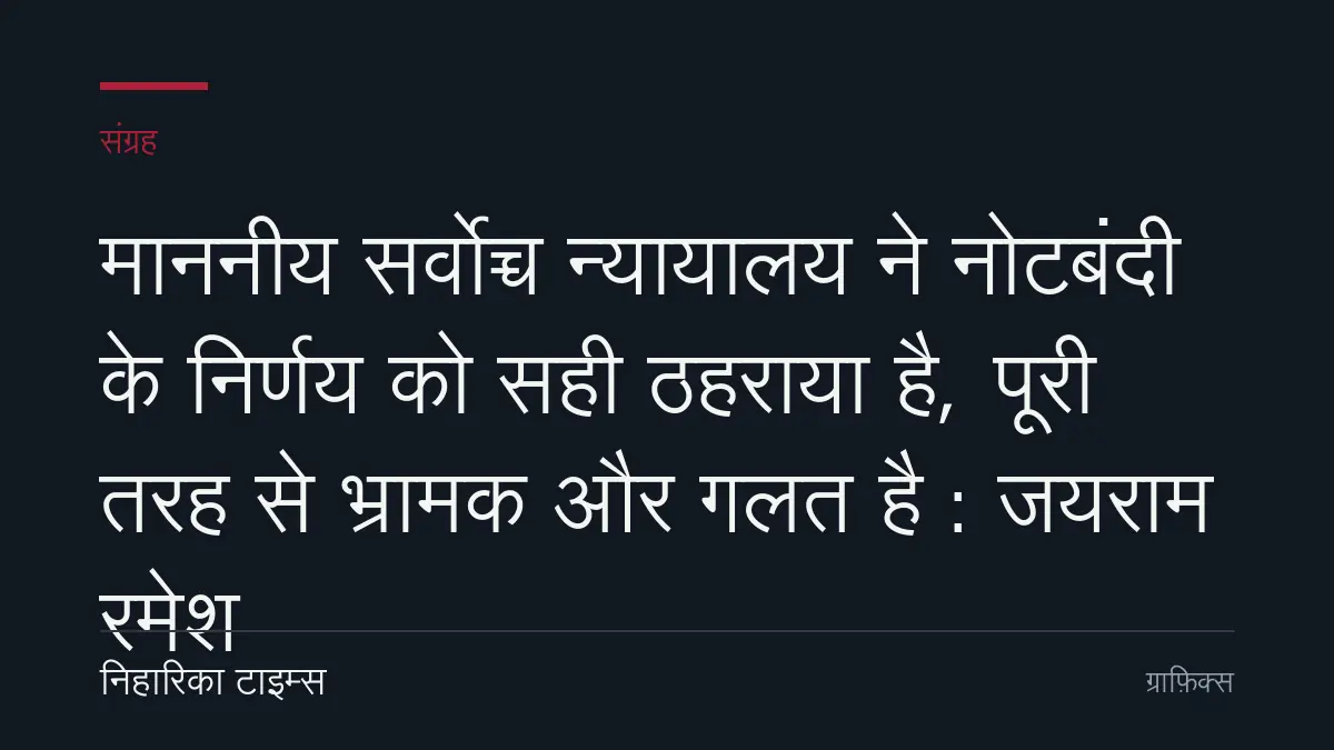 माननीय सर्वोच्च न्यायालय ने नोटबंदी के निर्णय को सही ठहराया है, पूरी तरह से भ्रामक और गलत है : जयराम रमेश