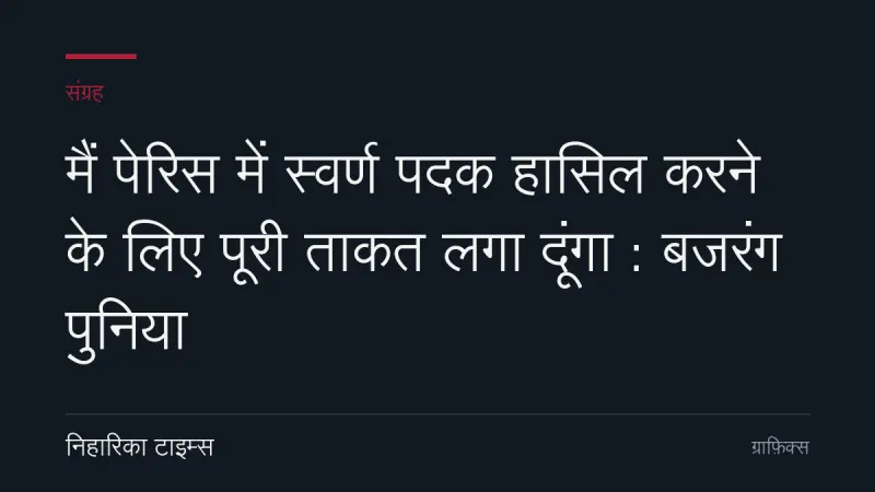 मैं पेरिस में स्वर्ण पदक हासिल करने के लिए पूरी ताकत लगा दूंगा : बजरंग पुनिया