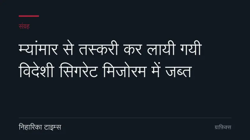 म्यांमार से तस्करी कर लायी गयी विदेशी सिगरेट मिजोरम में जब्त