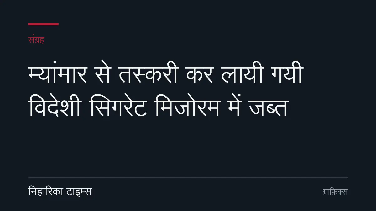 म्यांमार से तस्करी कर लायी गयी विदेशी सिगरेट मिजोरम में जब्त