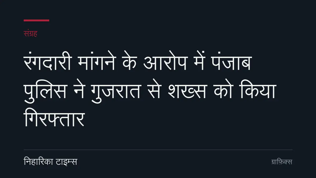 रंगदारी मांगने के आरोप में पंजाब पुलिस ने गुजरात से शख्स को किया गिरफ्तार