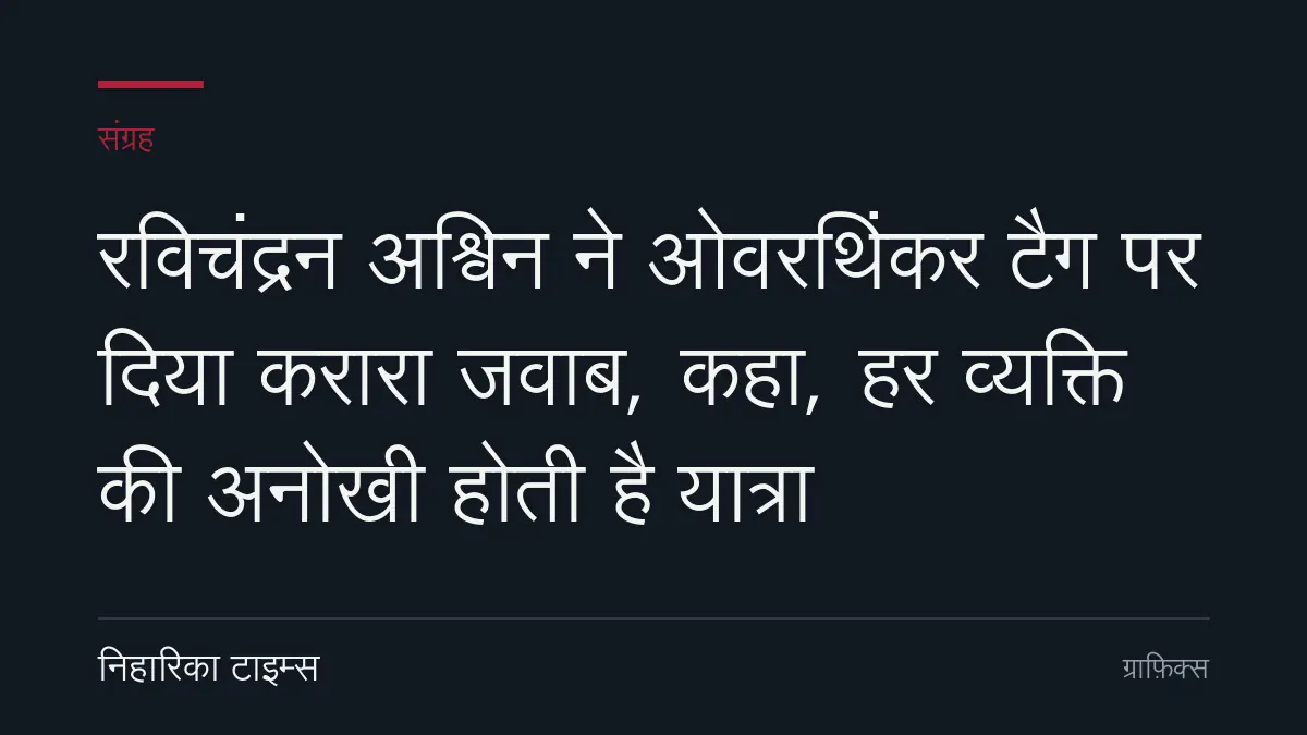 रविचंद्रन अश्विन ने ओवरथिंकर टैग पर दिया करारा जवाब, कहा, हर व्यक्ति की अनोखी होती है यात्रा