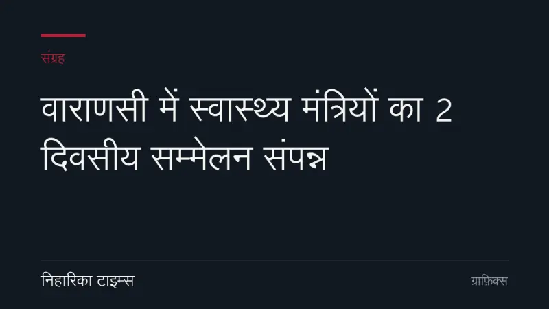 वाराणसी में स्वास्थ्य मंत्रियों का 2 दिवसीय सम्मेलन संपन्न