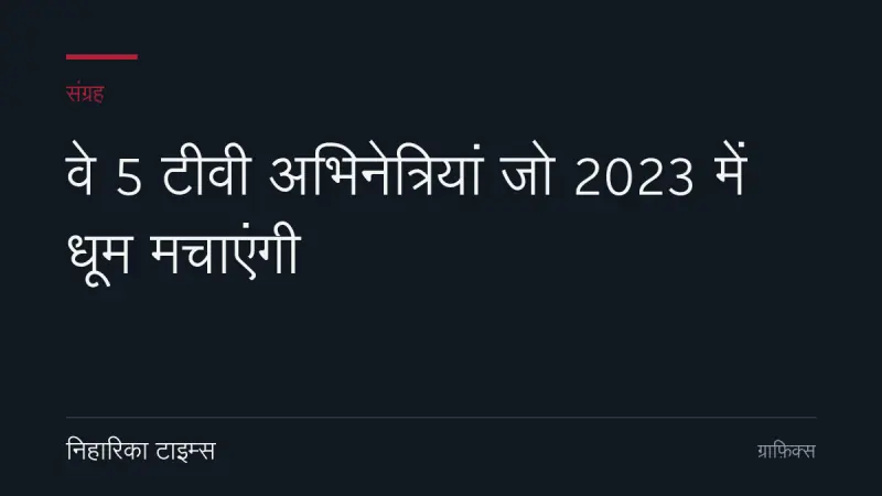 वे 5 टीवी अभिनेत्रियां जो 2023 में धूम मचाएंगी