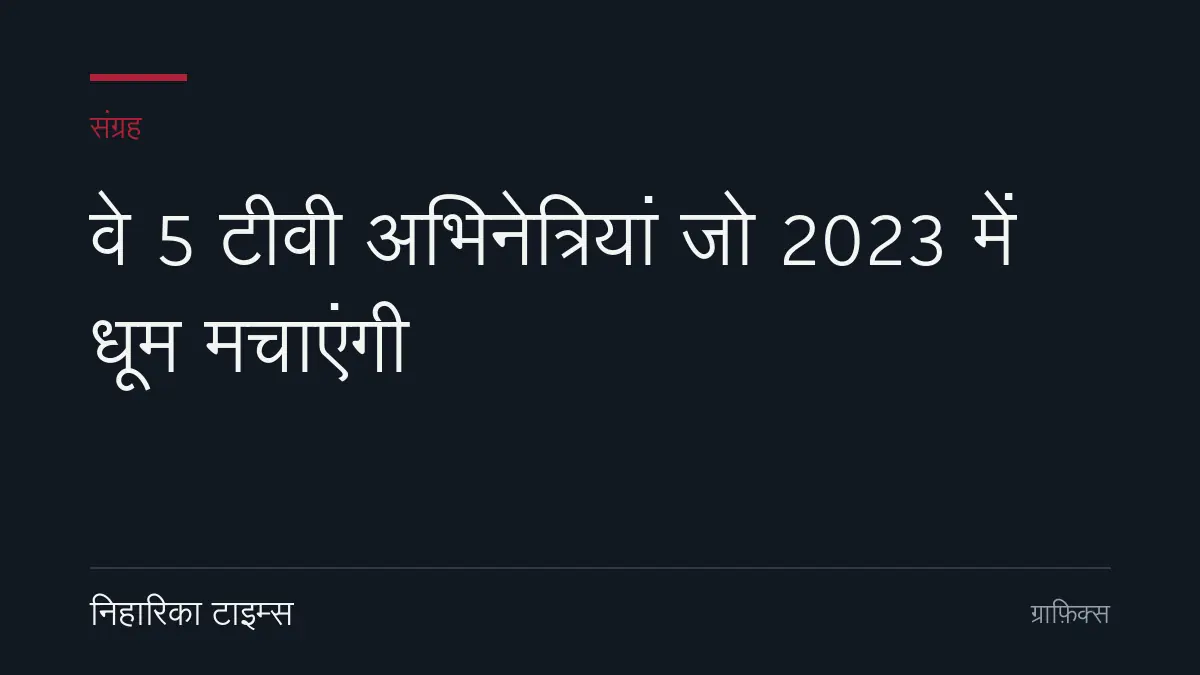वे 5 टीवी अभिनेत्रियां जो 2023 में धूम मचाएंगी