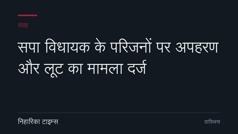 सपा विधायक के परिजनों पर अपहरण और लूट का मामला दर्ज