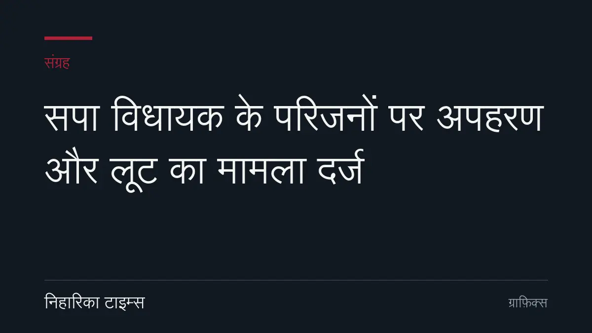 सपा विधायक के परिजनों पर अपहरण और लूट का मामला दर्ज