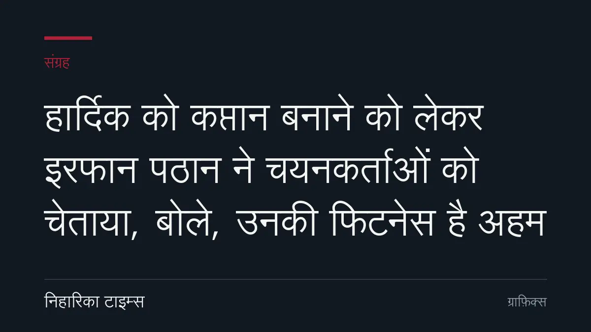 हार्दिक को कप्तान बनाने को लेकर इरफान पठान ने चयनकर्ताओं को चेताया, बोले, उनकी फिटनेस है अहम
