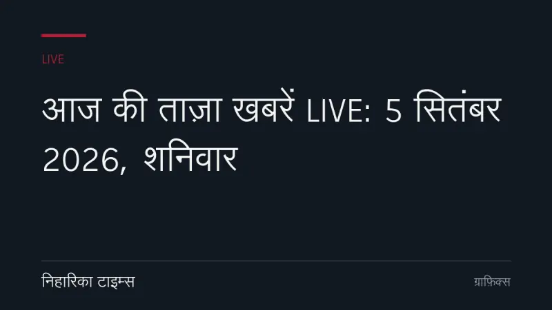 आज की ताज़ा खबरें LIVE: 5 सितंबर 2026, शनिवार