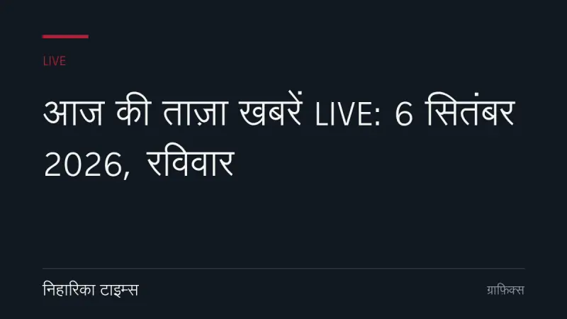 आज की ताज़ा खबरें LIVE: 6 सितंबर 2026, रविवार