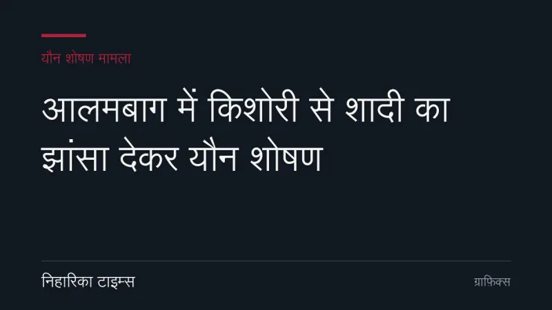 आलमबाग में किशोरी से शादी का झांसा देकर यौन शोषण